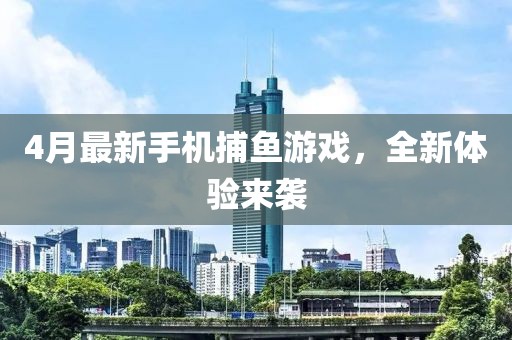 4月最新手机捕鱼游戏，全新体验来袭
