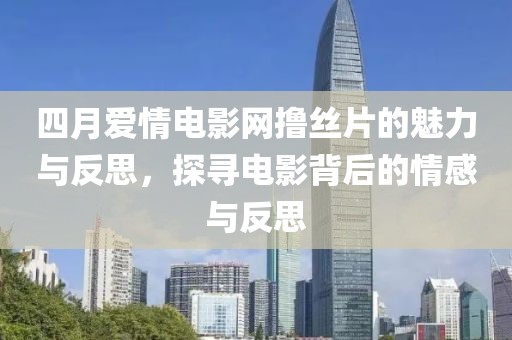 四月爱情电影网撸丝片的魅力与反思，探寻电影背后的情感与反思