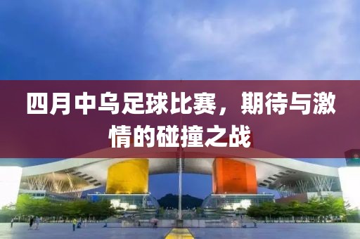 四月中乌足球比赛，期待与激情的碰撞之战