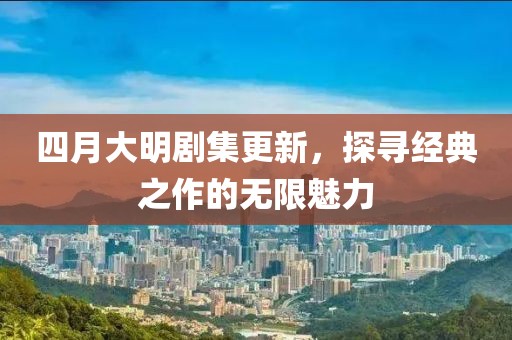 四月大明剧集更新，探寻经典之作的无限魅力