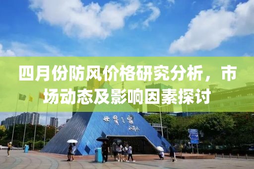 四月份防风价格研究分析，市场动态及影响因素探讨