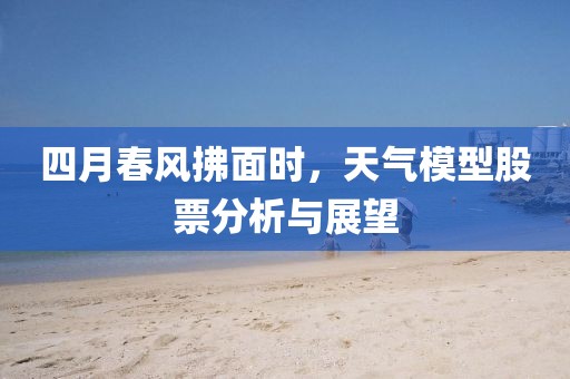 四月春风拂面时，天气模型股票分析与展望