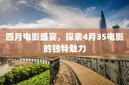 四月电影盛宴，探索4月35电影的独特魅力