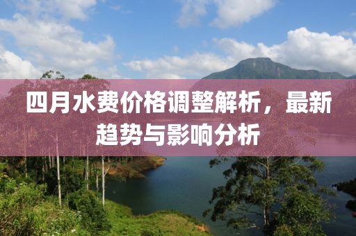 四月水费价格调整解析，最新趋势与影响分析