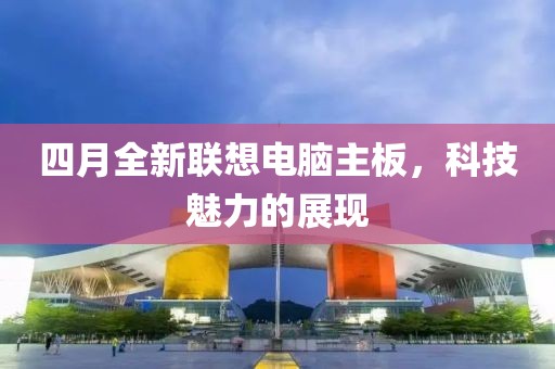 四月全新联想电脑主板，科技魅力的展现