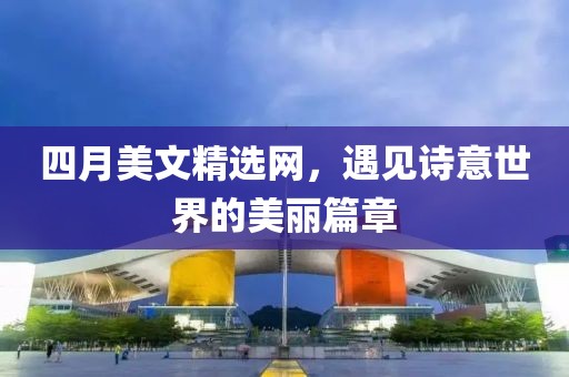 四月美文精选网，遇见诗意世界的美丽篇章
