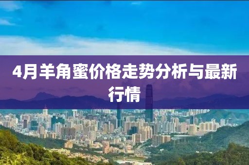 4月羊角蜜价格走势分析与最新行情