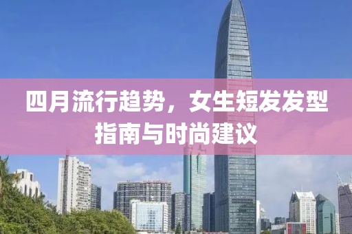 四月流行趋势，女生短发发型指南与时尚建议