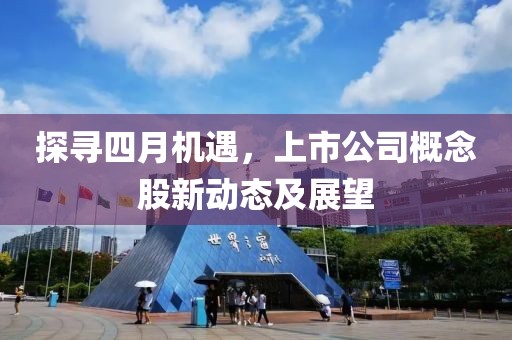 探寻四月机遇，上市公司概念股新动态及展望