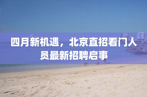 四月新机遇，北京直招看门人员最新招聘启事