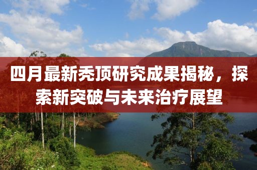 四月最新秃顶研究成果揭秘，探索新突破与未来治疗展望