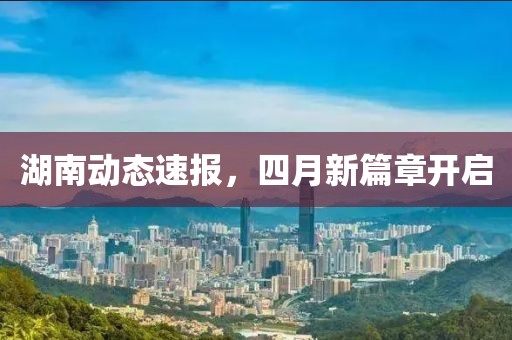 湖南动态速报，四月新篇章开启