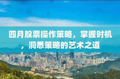 四月股票操作策略，掌握时机，洞悉策略的艺术之道