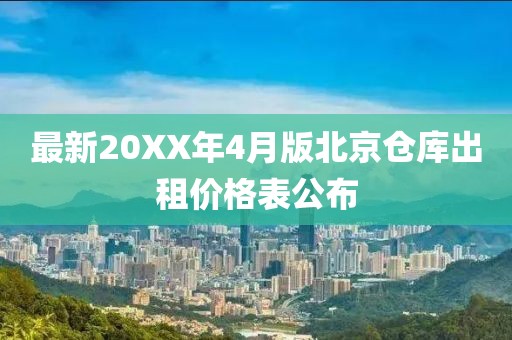 最新20XX年4月版北京仓库出租价格表公布