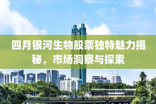 四月银河生物股票独特魅力揭秘，市场洞察与探索