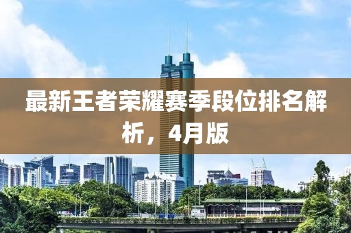 最新王者荣耀赛季段位排名解析，4月版