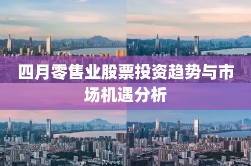 四月零售业股票投资趋势与市场机遇分析