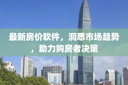 最新房价软件，洞悉市场趋势，助力购房者决策