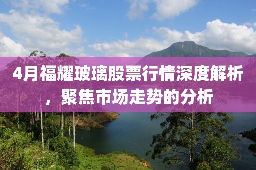 4月福耀玻璃股票行情深度解析，聚焦市场走势的分析