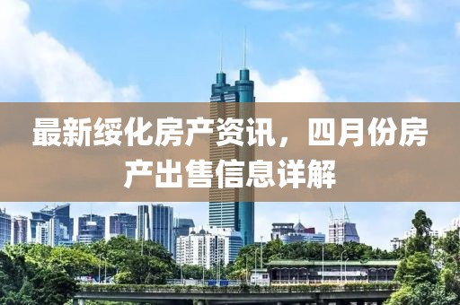 最新绥化房产资讯，四月份房产出售信息详解