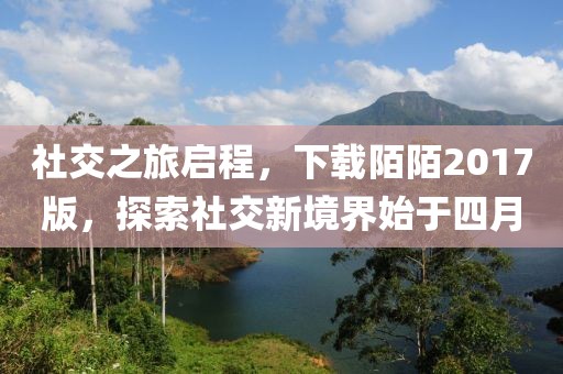 社交之旅启程，下载陌陌2017版，探索社交新境界始于四月