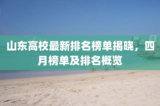 山东高校最新排名榜单揭晓，四月榜单及排名概览