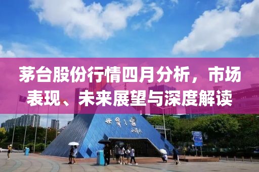 茅台股份行情四月分析，市场表现、未来展望与深度解读