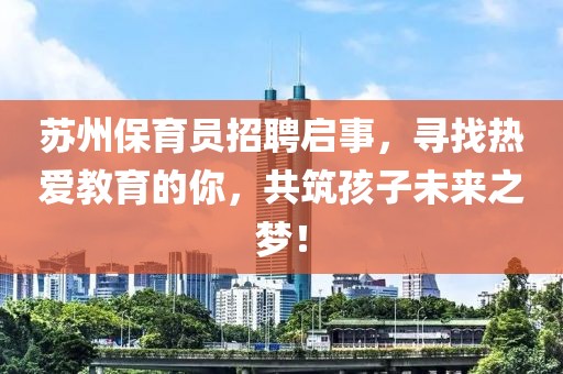 苏州保育员招聘启事，寻找热爱教育的你，共筑孩子未来之梦！