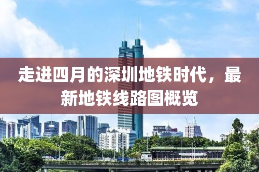 走进四月的深圳地铁时代，最新地铁线路图概览