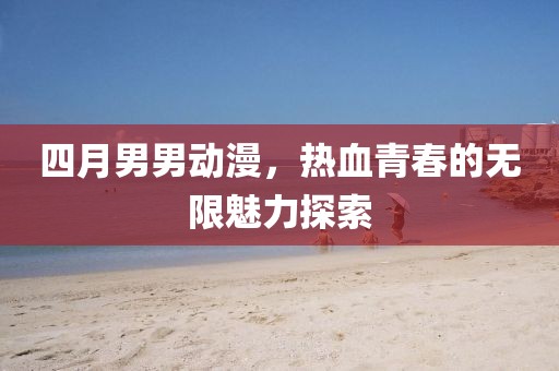 四月男男动漫，热血青春的无限魅力探索