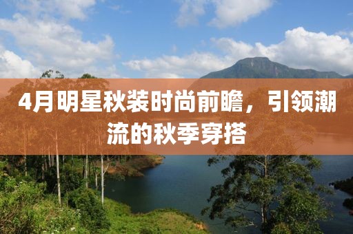 4月明星秋装时尚前瞻，引领潮流的秋季穿搭