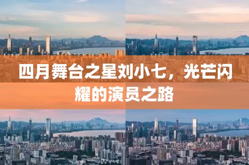 四月舞台之星刘小七，光芒闪耀的演员之路