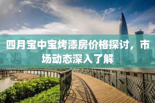 四月宝中宝烤漆房价格探讨，市场动态深入了解
