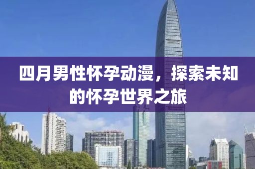 四月男性怀孕动漫，探索未知的怀孕世界之旅