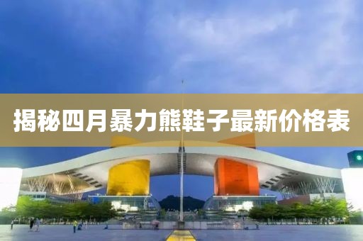 揭秘四月暴力熊鞋子最新价格表