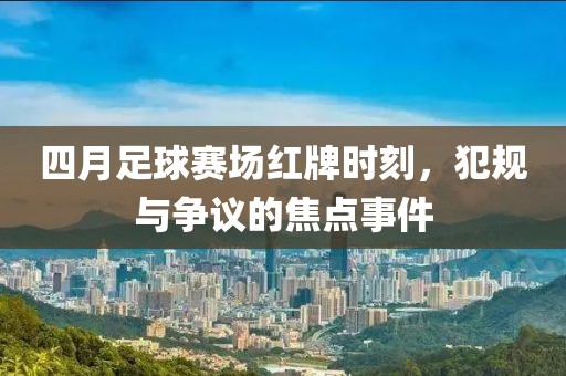 四月足球赛场红牌时刻，犯规与争议的焦点事件