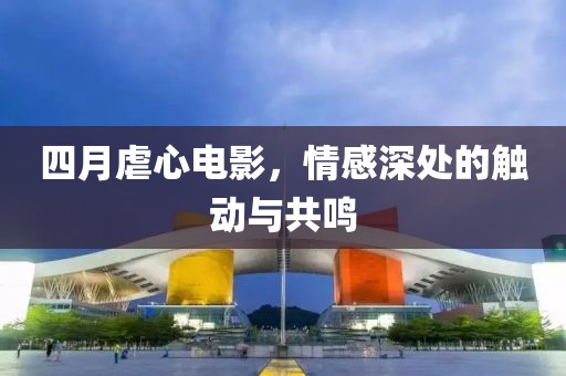 四月虐心电影，情感深处的触动与共鸣