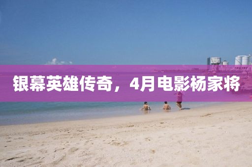 银幕英雄传奇，4月电影杨家将