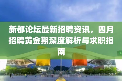 新都论坛最新招聘资讯，四月招聘黄金期深度解析与求职指南