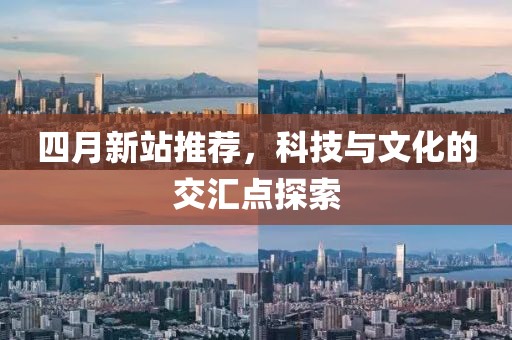 四月新站推荐，科技与文化的交汇点探索