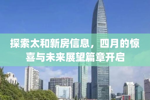 探索太和新房信息，四月的惊喜与未来展望篇章开启