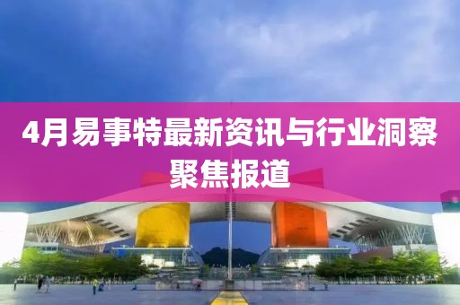 4月易事特最新资讯与行业洞察聚焦报道