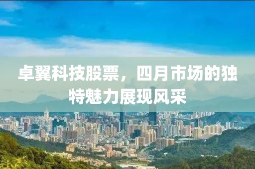 卓翼科技股票，四月市场的独特魅力展现风采
