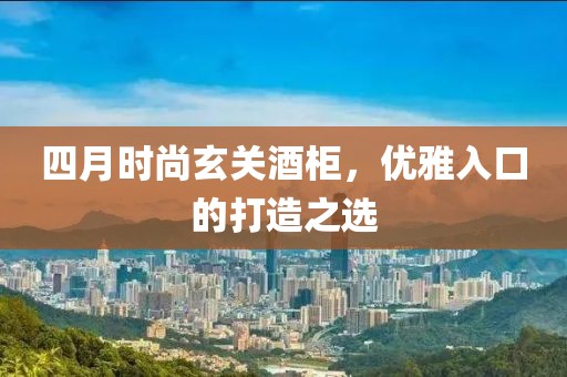 四月时尚玄关酒柜，优雅入口的打造之选