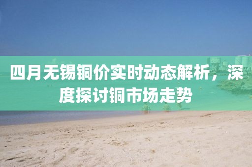 四月无锡铜价实时动态解析，深度探讨铜市场走势