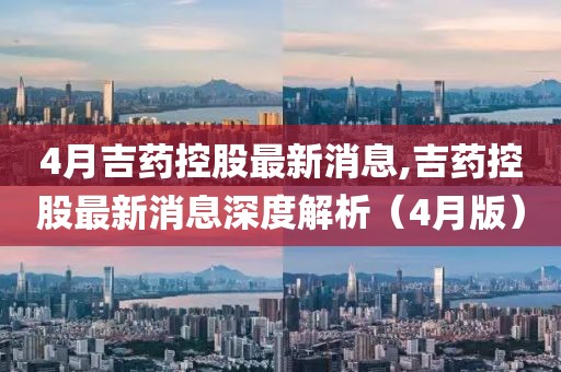 4月吉药控股最新消息,吉药控股最新消息深度解析（4月版）