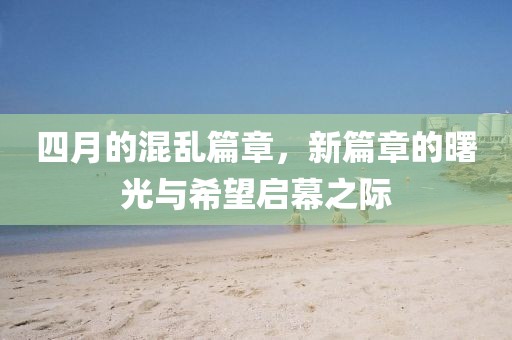 四月的混乱篇章，新篇章的曙光与希望启幕之际