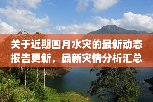 关于近期四月水灾的最新动态报告更新，最新灾情分析汇总