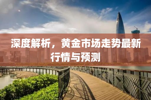 深度解析，黄金市场走势最新行情与预测