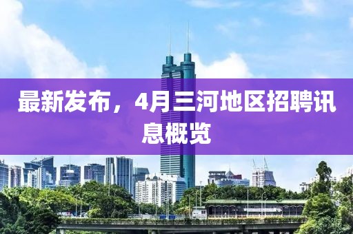 最新发布，4月三河地区招聘讯息概览